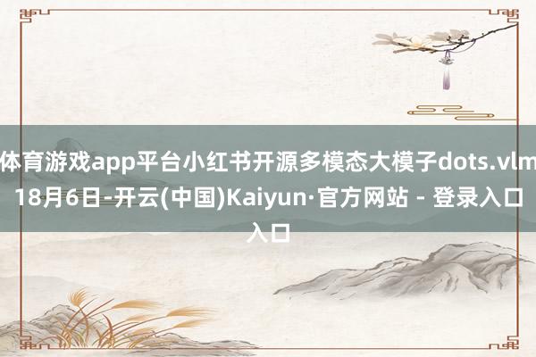 体育游戏app平台小红书开源多模态大模子dots.vlm18月6日-开云(中国)Kaiyun·官方网站 - 登录入口