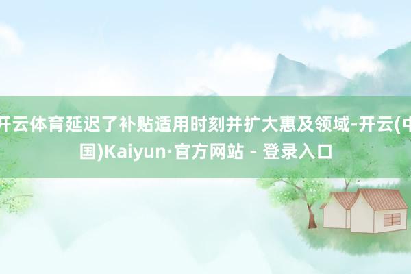 开云体育延迟了补贴适用时刻并扩大惠及领域-开云(中国)Kaiyun·官方网站 - 登录入口