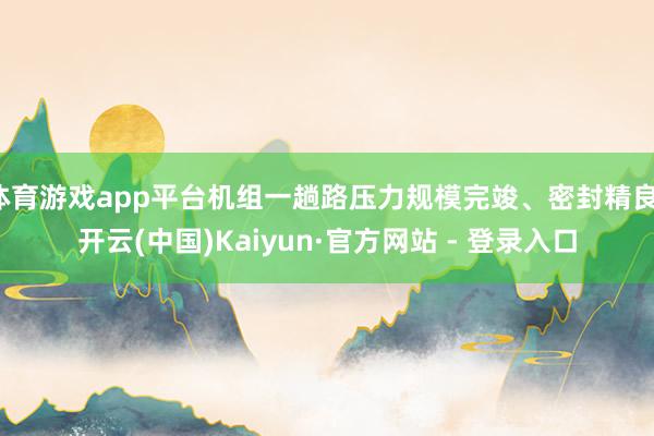 体育游戏app平台机组一趟路压力规模完竣、密封精良-开云(中国)Kaiyun·官方网站 - 登录入口
