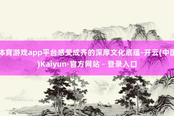 体育游戏app平台感受成齐的深厚文化底蕴-开云(中国)Kaiyun·官方网站 - 登录入口