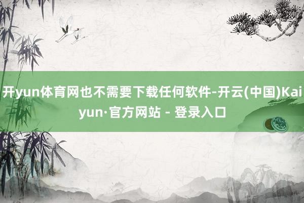 开yun体育网也不需要下载任何软件-开云(中国)Kaiyun·官方网站 - 登录入口