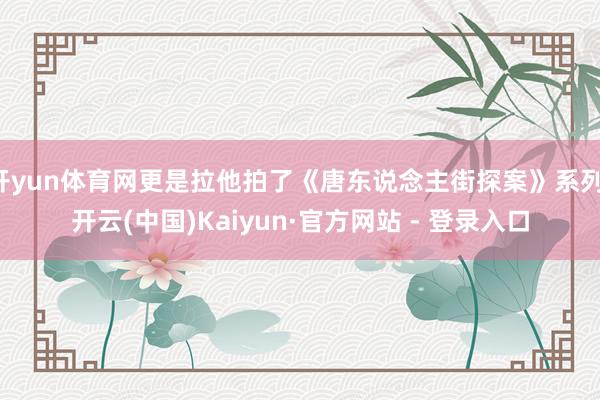 开yun体育网更是拉他拍了《唐东说念主街探案》系列-开云(中国)Kaiyun·官方网站 - 登录入口