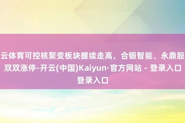 开云体育可控核聚变板块握续走高，合锻智能、永鼎股份双双涨停-开云(中国)Kaiyun·官方网站 - 登录入口