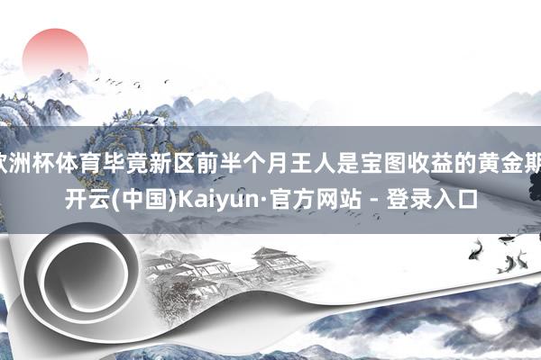 欧洲杯体育毕竟新区前半个月王人是宝图收益的黄金期-开云(中国)Kaiyun·官方网站 - 登录入口