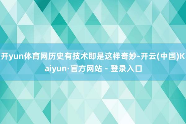 开yun体育网历史有技术即是这样奇妙-开云(中国)Kaiyun·官方网站 - 登录入口