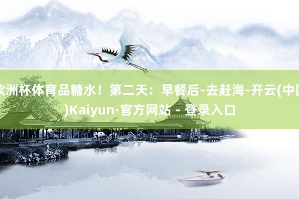 欧洲杯体育品糖水！第二天：早餐后-去赶海-开云(中国)Kaiyun·官方网站 - 登录入口