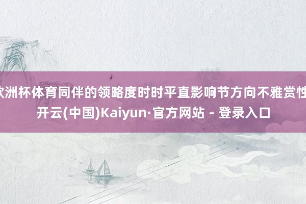 欧洲杯体育同伴的领略度时时平直影响节方向不雅赏性-开云(中国)Kaiyun·官方网站 - 登录入口