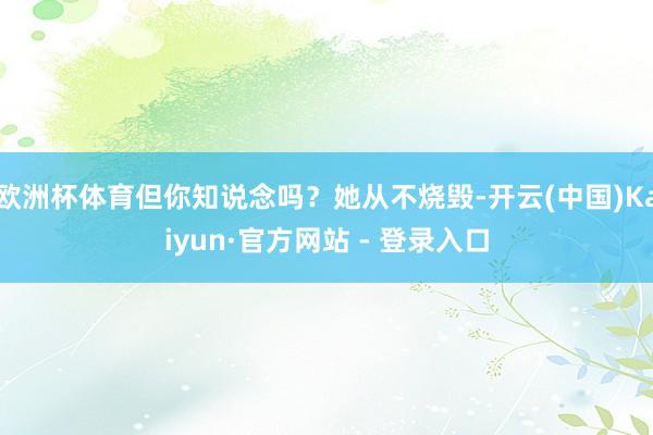 欧洲杯体育但你知说念吗？她从不烧毁-开云(中国)Kaiyun·官方网站 - 登录入口