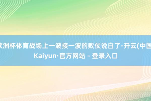 欧洲杯体育战场上一波接一波的败仗说白了-开云(中国)Kaiyun·官方网站 - 登录入口