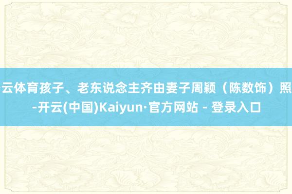 开云体育孩子、老东说念主齐由妻子周颖（陈数饰）照拂-开云(中国)Kaiyun·官方网站 - 登录入口