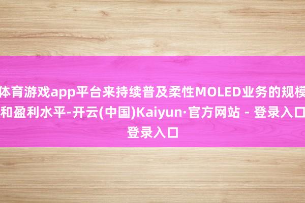 体育游戏app平台来持续普及柔性MOLED业务的规模和盈利水平-开云(中国)Kaiyun·官方网站 - 登录入口