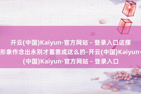 开云(中国)Kaiyun·官方网站 - 登录入口这摆明了便是要和悟空的形象作念出永别才蓄意成这么的-开云(中国)Kaiyun·官方网站 - 登录入口