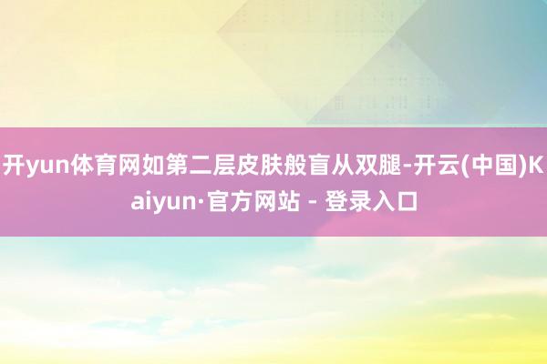开yun体育网如第二层皮肤般盲从双腿-开云(中国)Kaiyun·官方网站 - 登录入口