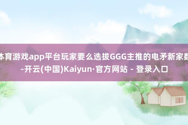 体育游戏app平台玩家要么选拔GGG主推的电矛新家数-开云(中国)Kaiyun·官方网站 - 登录入口