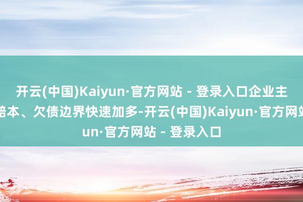 开云(中国)Kaiyun·官方网站 - 登录入口企业主营业务持续赔本、欠债边界快速加多-开云(中国)Kaiyun·官方网站 - 登录入口