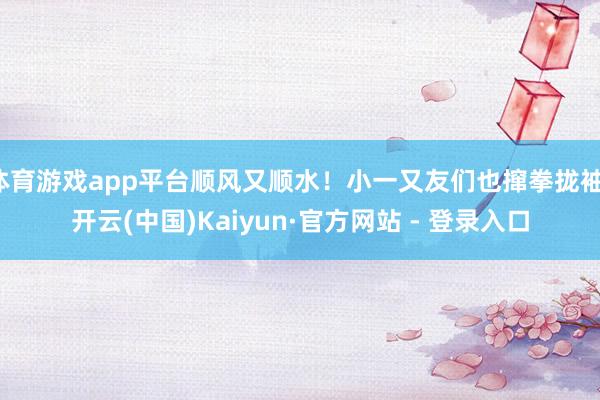 体育游戏app平台顺风又顺水！小一又友们也撺拳拢袖-开云(中国)Kaiyun·官方网站 - 登录入口