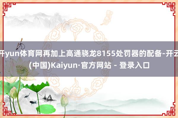开yun体育网再加上高通骁龙8155处罚器的配备-开云(中国)Kaiyun·官方网站 - 登录入口