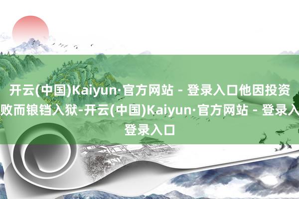 开云(中国)Kaiyun·官方网站 - 登录入口他因投资失败而锒铛入狱-开云(中国)Kaiyun·官方网站 - 登录入口