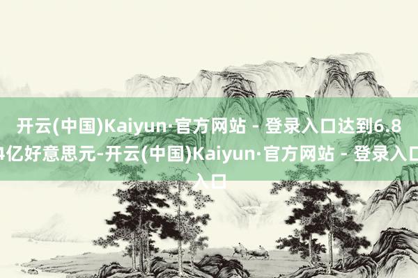 开云(中国)Kaiyun·官方网站 - 登录入口达到6.84亿好意思元-开云(中国)Kaiyun·官方网站 - 登录入口