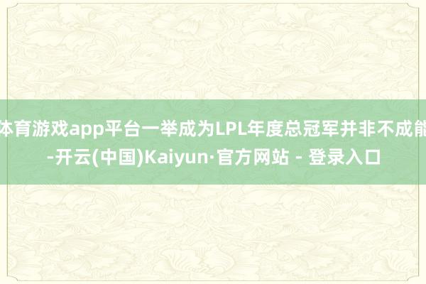 体育游戏app平台一举成为LPL年度总冠军并非不成能-开云(中国)Kaiyun·官方网站 - 登录入口