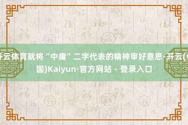 开云体育就将“中庸”二字代表的精神审好意思-开云(中国)Kaiyun·官方网站 - 登录入口