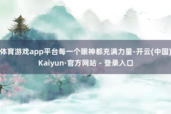 体育游戏app平台每一个眼神都充满力量-开云(中国)Kaiyun·官方网站 - 登录入口
