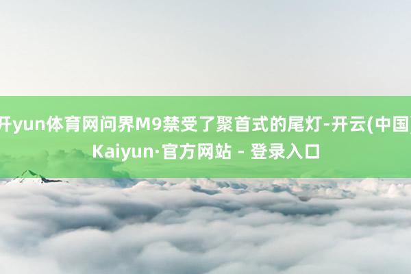 开yun体育网问界M9禁受了聚首式的尾灯-开云(中国)Kaiyun·官方网站 - 登录入口