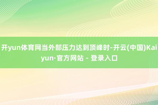 开yun体育网当外部压力达到顶峰时-开云(中国)Kaiyun·官方网站 - 登录入口