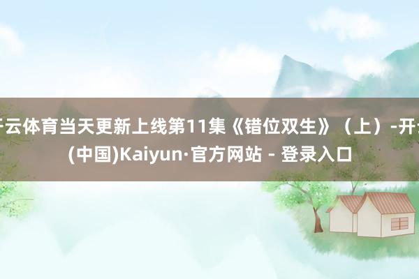 开云体育当天更新上线第11集《错位双生》(上)-开云(中国)Kaiyun·官方网站 - 登录入口