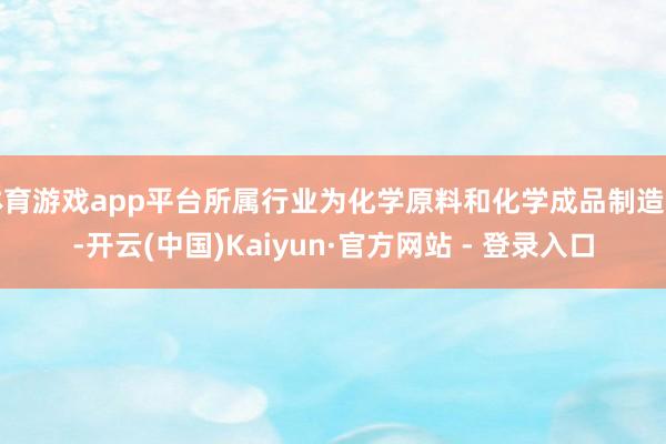 体育游戏app平台所属行业为化学原料和化学成品制造业-开云(中国)Kaiyun·官方网站 - 登录入口