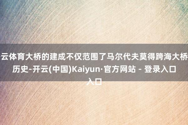 开云体育大桥的建成不仅范围了马尔代夫莫得跨海大桥的历史-开云(中国)Kaiyun·官方网站 - 登录入口