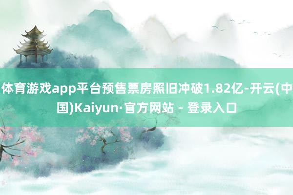 体育游戏app平台预售票房照旧冲破1.82亿-开云(中国)Kaiyun·官方网站 - 登录入口