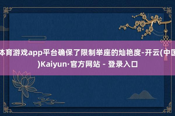 体育游戏app平台确保了限制举座的灿艳度-开云(中国)Kaiyun·官方网站 - 登录入口