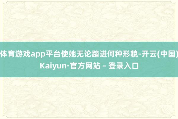 体育游戏app平台使她无论踏进何种形貌-开云(中国)Kaiyun·官方网站 - 登录入口