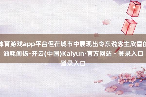 体育游戏app平台但在城市中展现出令东说念主欣喜的油耗阐扬-开云(中国)Kaiyun·官方网站 - 登录入口