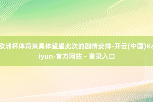 欧洲杯体育来具体望望此次的剧情安排-开云(中国)Kaiyun·官方网站 - 登录入口