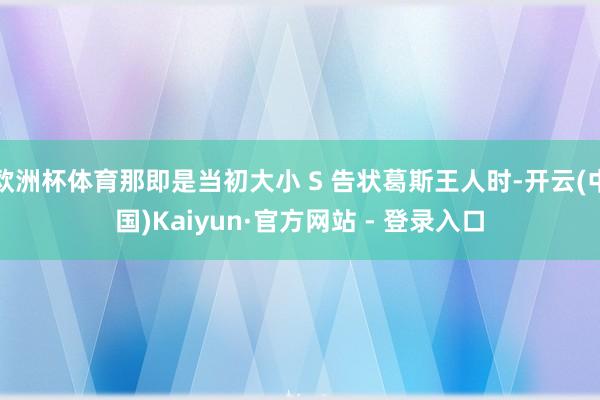 欧洲杯体育那即是当初大小 S 告状葛斯王人时-开云(中国)Kaiyun·官方网站 - 登录入口