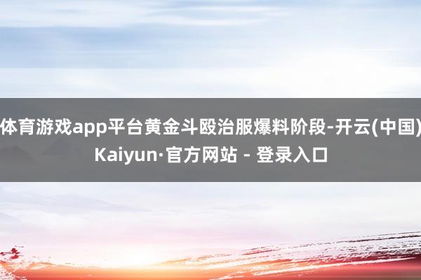 体育游戏app平台黄金斗殴治服爆料阶段-开云(中国)Kaiyun·官方网站 - 登录入口