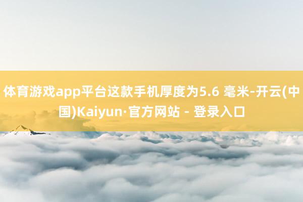 体育游戏app平台这款手机厚度为5.6 毫米-开云(中国)Kaiyun·官方网站 - 登录入口