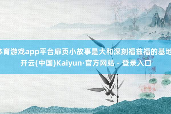 体育游戏app平台扉页小故事是大和深刻福兹福的基地-开云(中国)Kaiyun·官方网站 - 登录入口