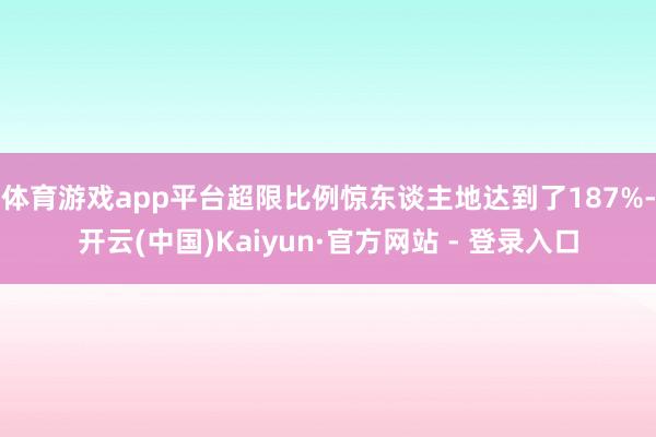 体育游戏app平台超限比例惊东谈主地达到了187%-开云(中国)Kaiyun·官方网站 - 登录入口