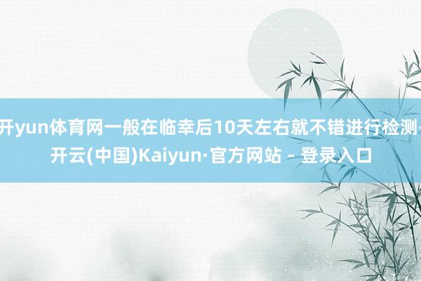 开yun体育网一般在临幸后10天左右就不错进行检测-开云(中国)Kaiyun·官方网站 - 登录入口