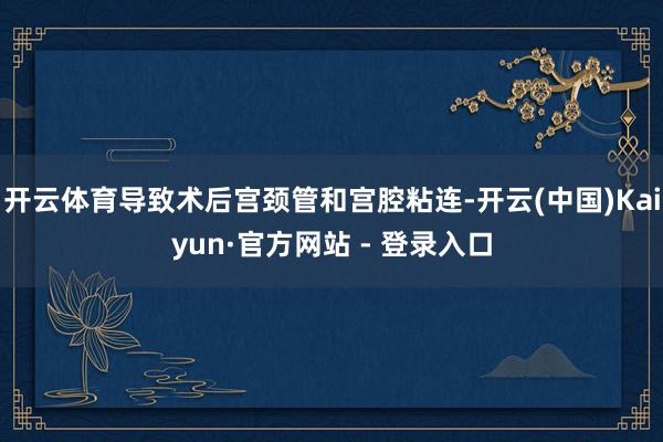 开云体育导致术后宫颈管和宫腔粘连-开云(中国)Kaiyun·官方网站 - 登录入口