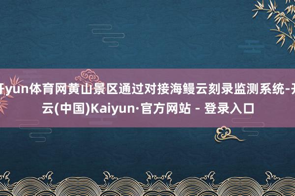 开yun体育网黄山景区通过对接海鳗云刻录监测系统-开云(中国)Kaiyun·官方网站 - 登录入口