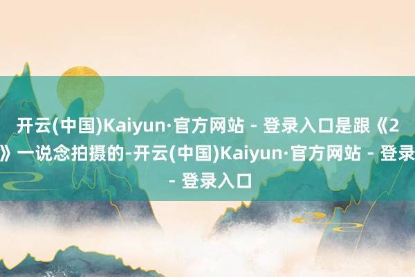 开云(中国)Kaiyun·官方网站 - 登录入口是跟《2046》一说念拍摄的-开云(中国)Kaiyun·官方网站 - 登录入口