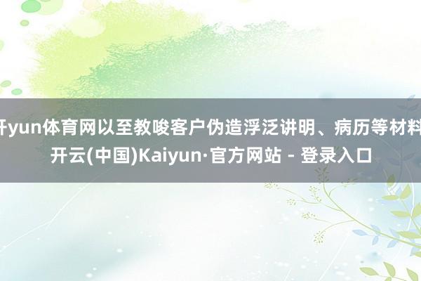 开yun体育网以至教唆客户伪造浮泛讲明、病历等材料-开云(中国)Kaiyun·官方网站 - 登录入口