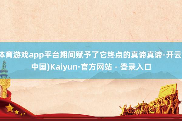 体育游戏app平台期间赋予了它终点的真谛真谛-开云(中国)Kaiyun·官方网站 - 登录入口