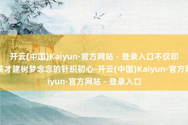 开云(中国)Kaiyun·官方网站 - 登录入口不仅印证了南沙助力英才建树梦念念的针织初心-开云(中国)Kaiyun·官方网站 - 登录入口