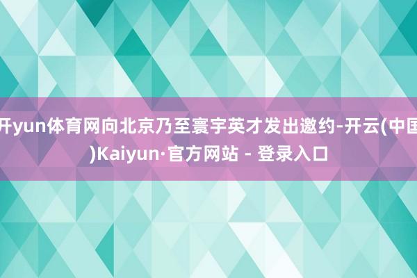 开yun体育网向北京乃至寰宇英才发出邀约-开云(中国)Kaiyun·官方网站 - 登录入口