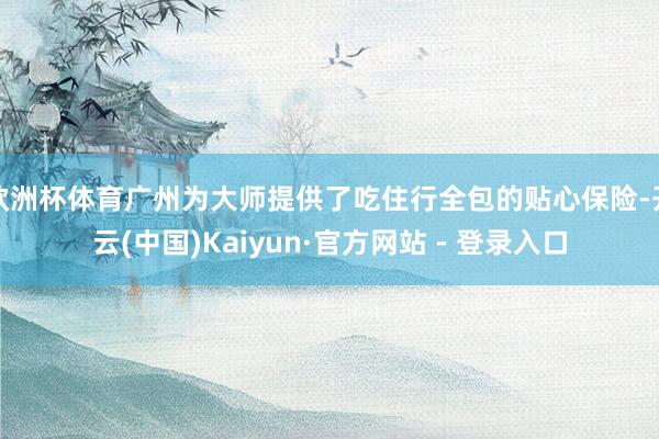 欧洲杯体育广州为大师提供了吃住行全包的贴心保险-开云(中国)Kaiyun·官方网站 - 登录入口
